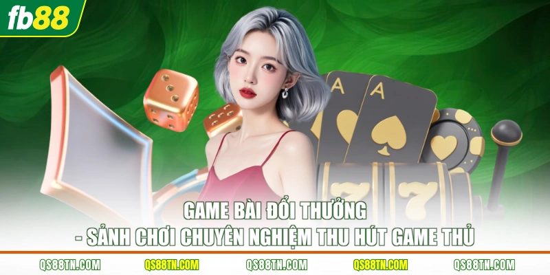 Game bài đổi thưởng - Sảnh chơi chuyên nghiệm thu hút game thủ